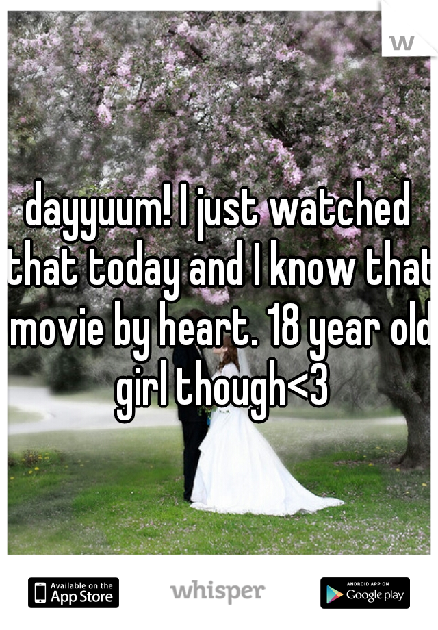 dayyuum! I just watched that today and I know that movie by heart. 18 year old girl though<3