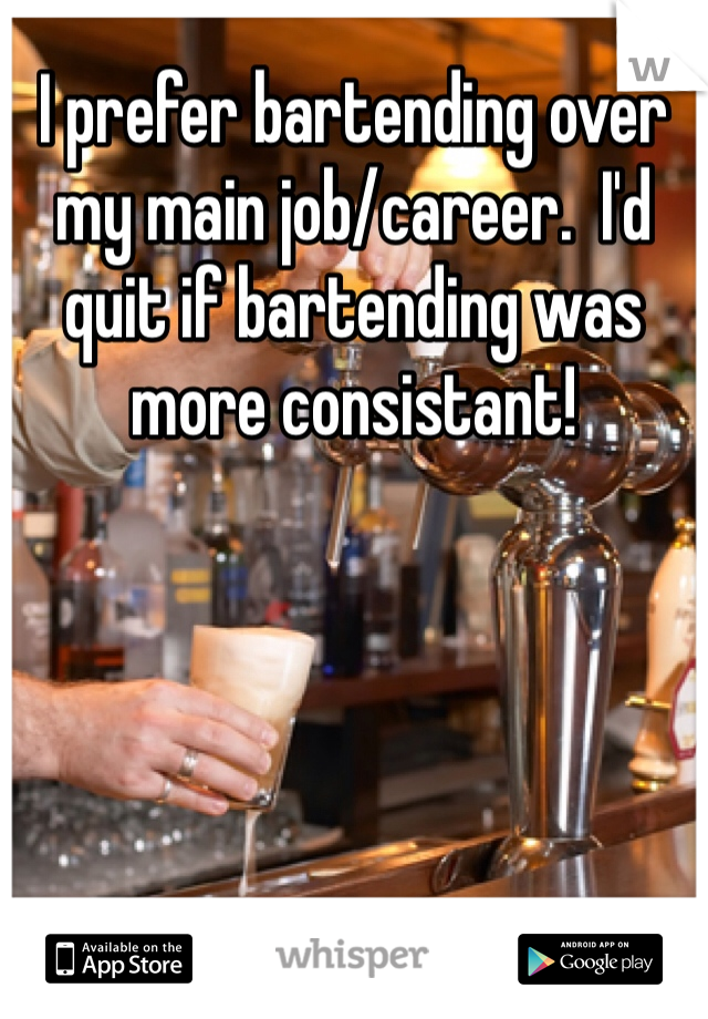 I prefer bartending over my main job/career.  I'd quit if bartending was more consistant!