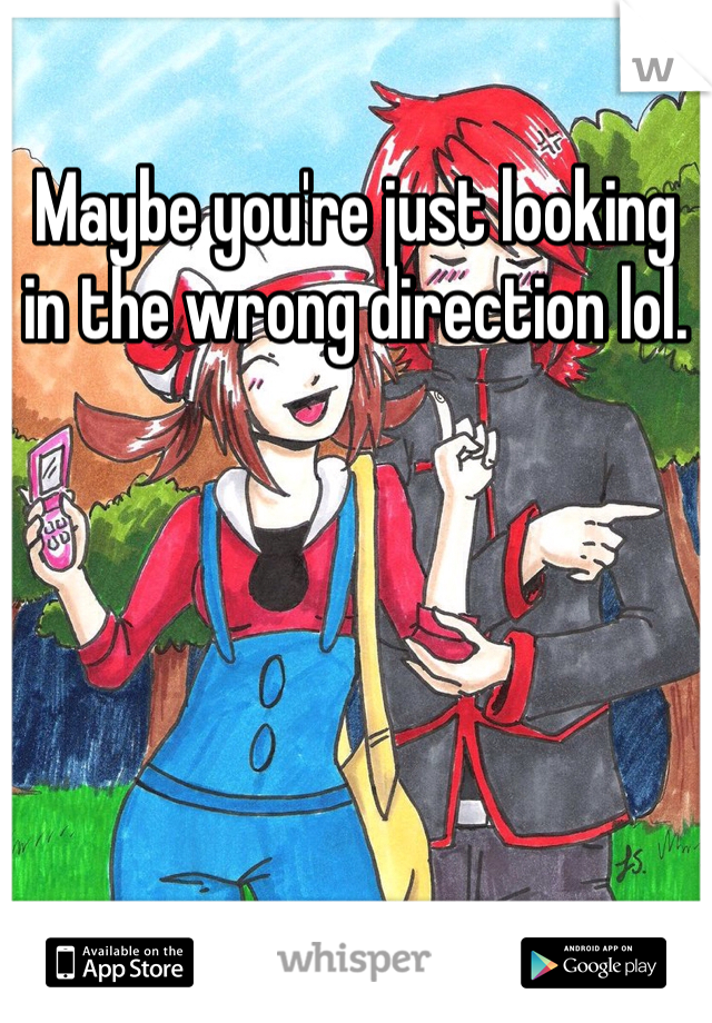 Maybe you're just looking in the wrong direction lol.