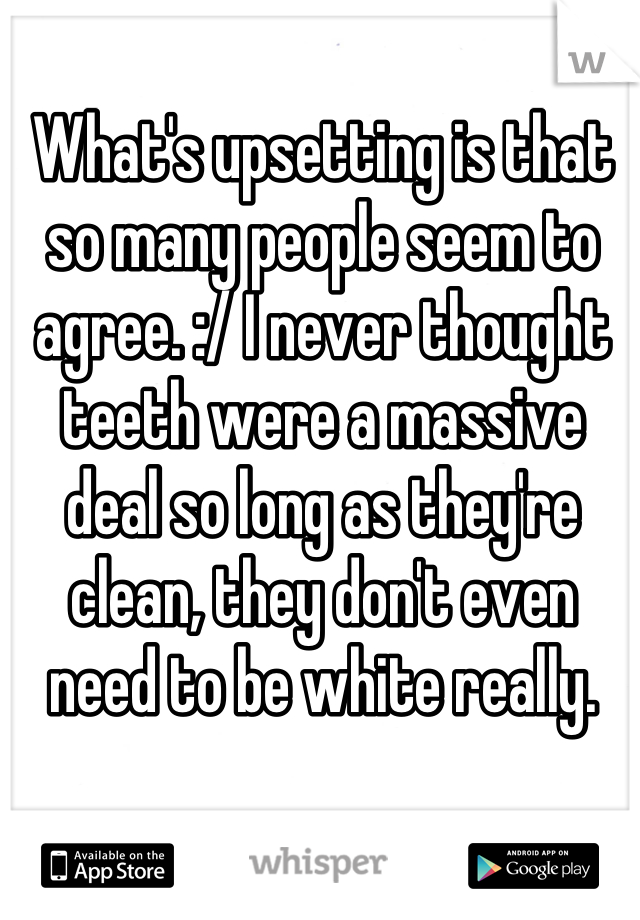 What's upsetting is that so many people seem to agree. :/ I never thought teeth were a massive deal so long as they're clean, they don't even need to be white really.