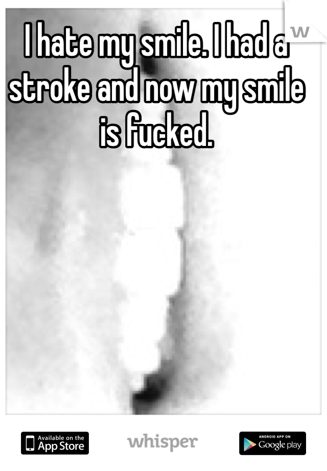 I hate my smile. I had a stroke and now my smile is fucked. 