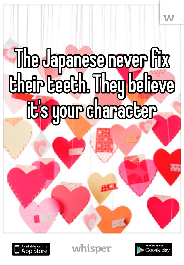 The Japanese never fix their teeth. They believe it's your character 