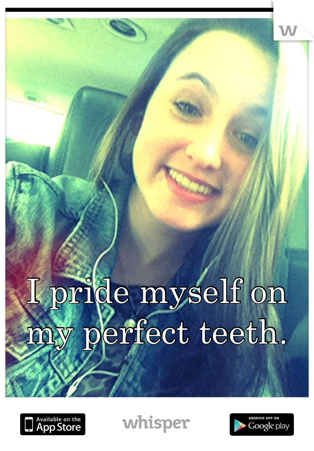 I pride myself on my perfect teeth.
