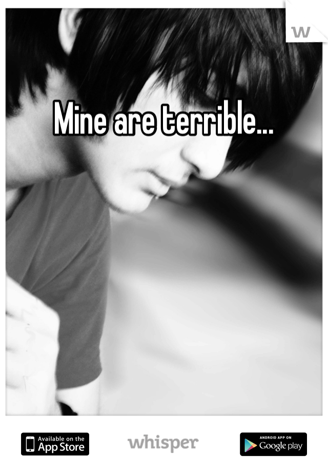 Mine are terrible...