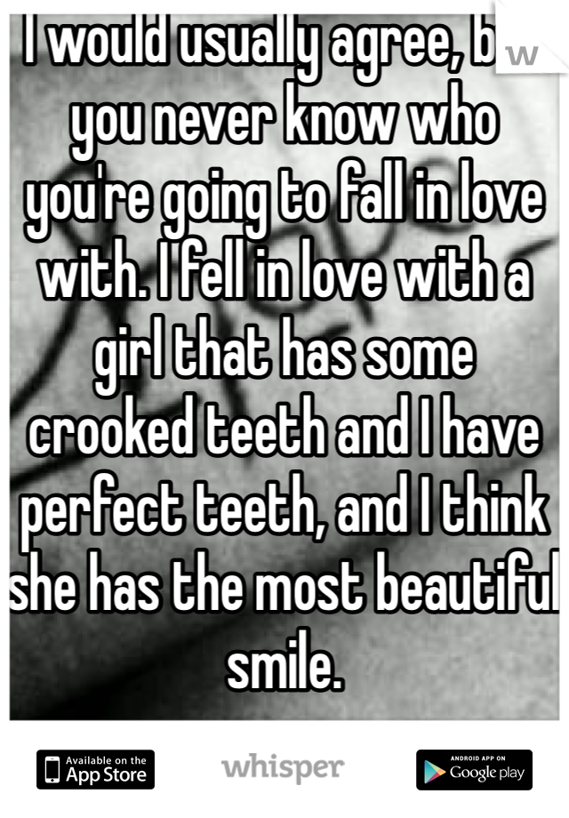 I would usually agree, but you never know who you're going to fall in love with. I fell in love with a girl that has some crooked teeth and I have perfect teeth, and I think she has the most beautiful smile.