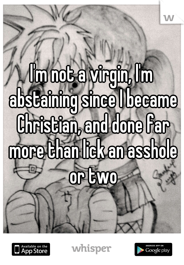 I'm not a virgin, I'm abstaining since I became Christian, and done far more than lick an asshole or two