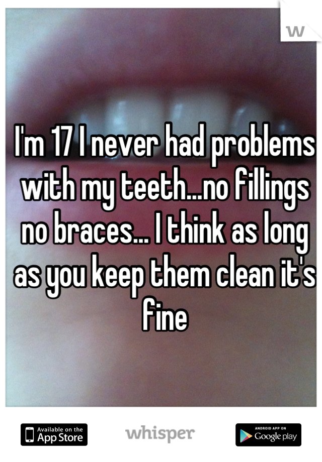 I'm 17 I never had problems with my teeth...no fillings no braces... I think as long as you keep them clean it's fine