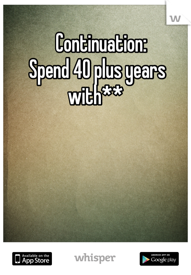    Continuation:
 Spend 40 plus years with**