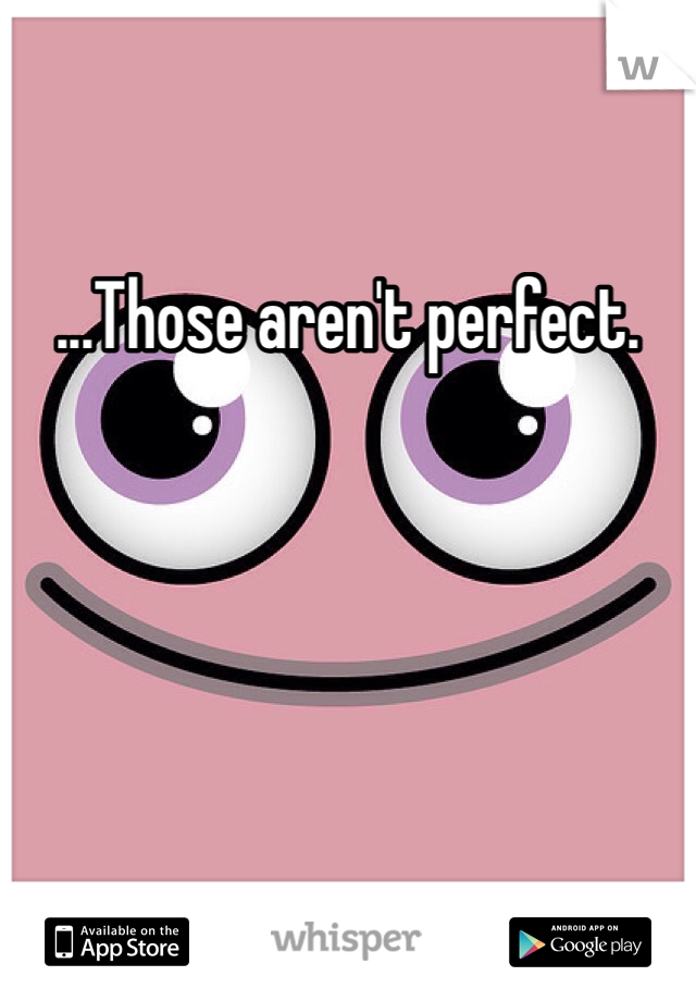 ...Those aren't perfect. 
