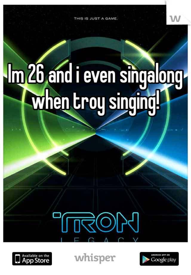 Im 26 and i even singalong when troy singing! 