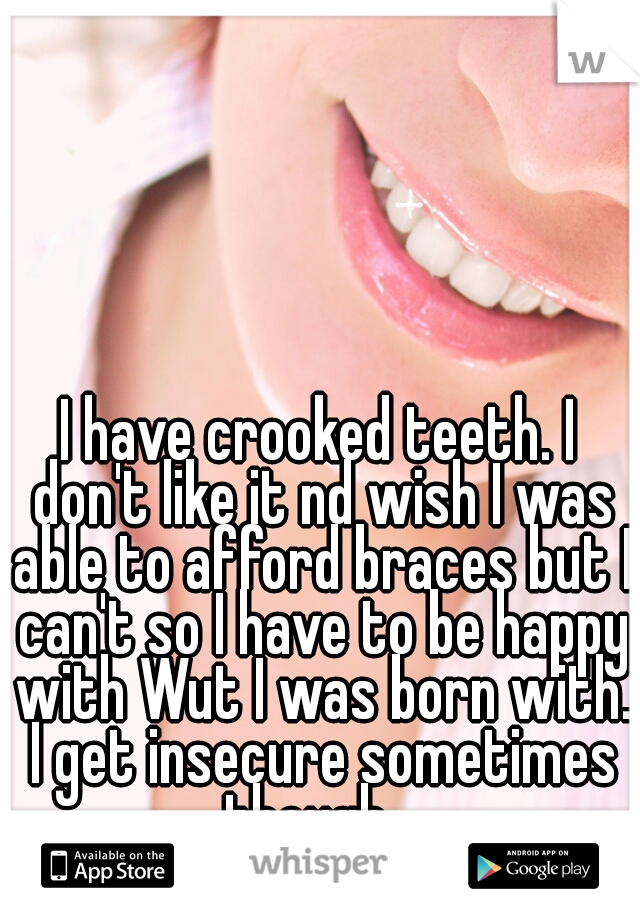 I have crooked teeth. I don't like it nd wish I was able to afford braces but I can't so I have to be happy with Wut I was born with. I get insecure sometimes though.  