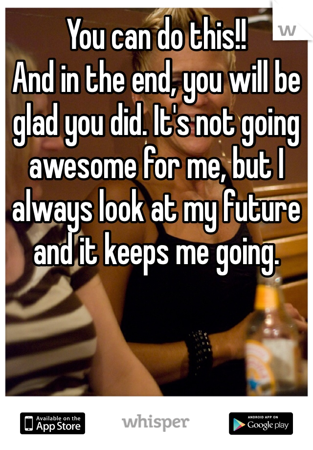 You can do this!!
And in the end, you will be glad you did. It's not going awesome for me, but I always look at my future and it keeps me going.