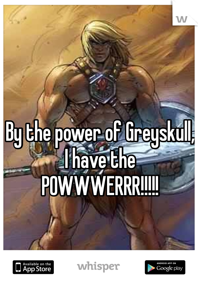 By the power of Greyskull,
I have the
POWWWERRR!!!!!