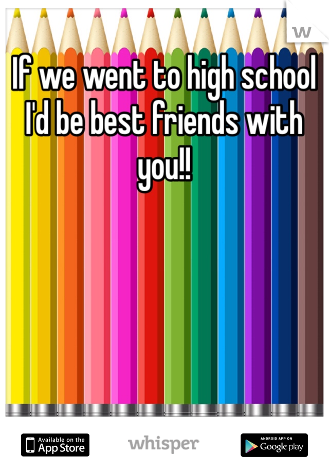 If we went to high school I'd be best friends with you!!