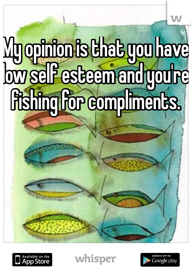 My opinion is that you have low self esteem and you're fishing for compliments. 