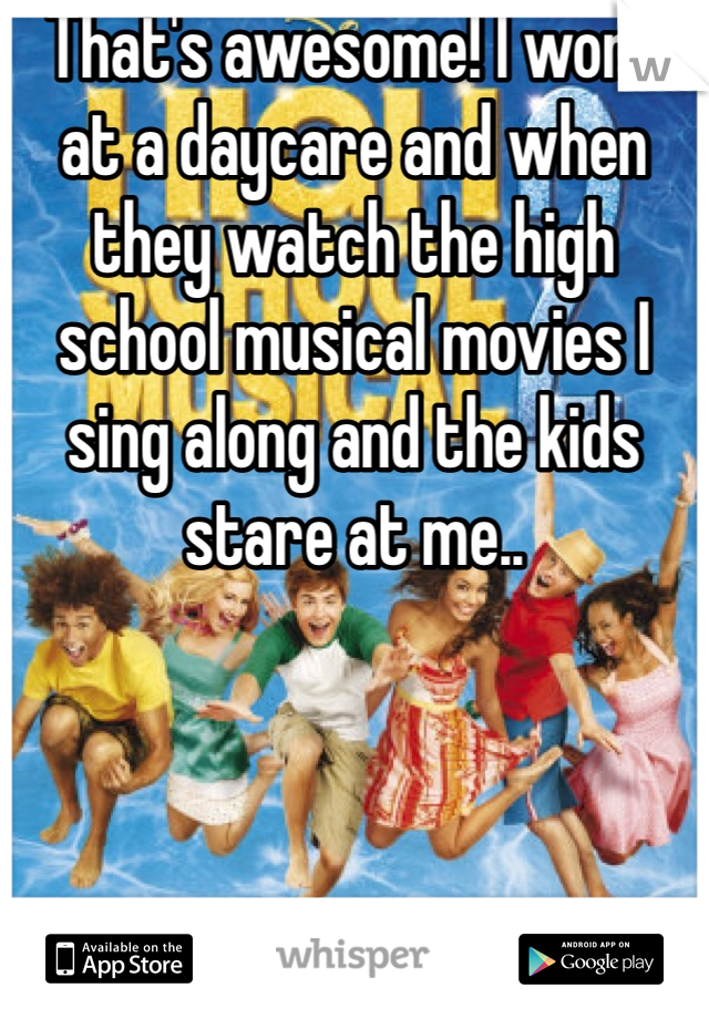 That's awesome! I work at a daycare and when they watch the high school musical movies I sing along and the kids stare at me.. 