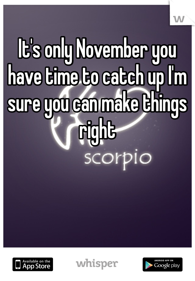 It's only November you have time to catch up I'm sure you can make things right 
