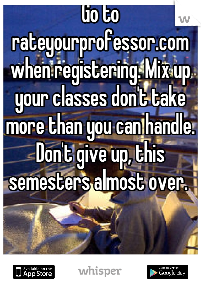 Go to rateyourprofessor.com when registering. Mix up your classes don't take more than you can handle. Don't give up, this semesters almost over. 