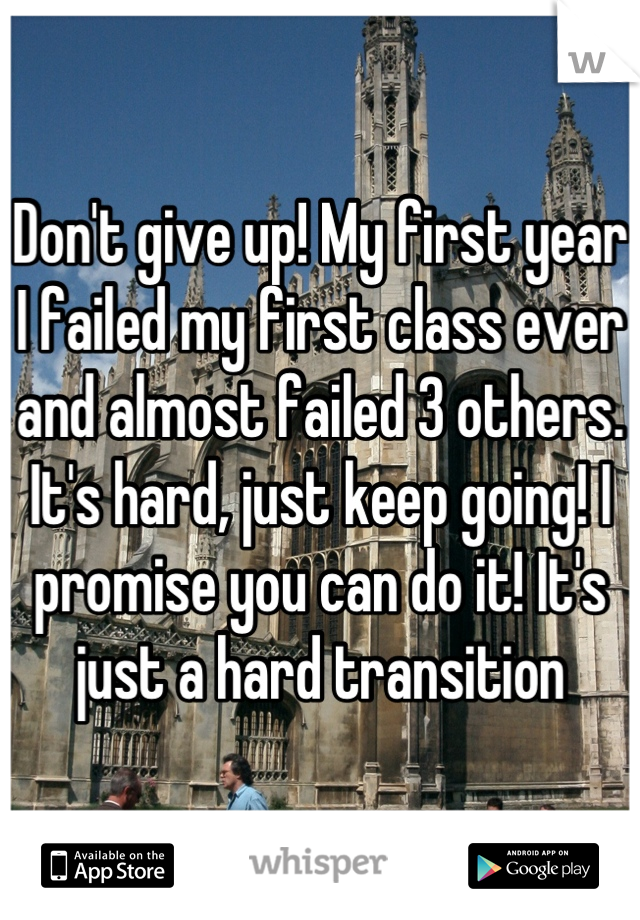 Don't give up! My first year I failed my first class ever and almost failed 3 others. It's hard, just keep going! I promise you can do it! It's just a hard transition