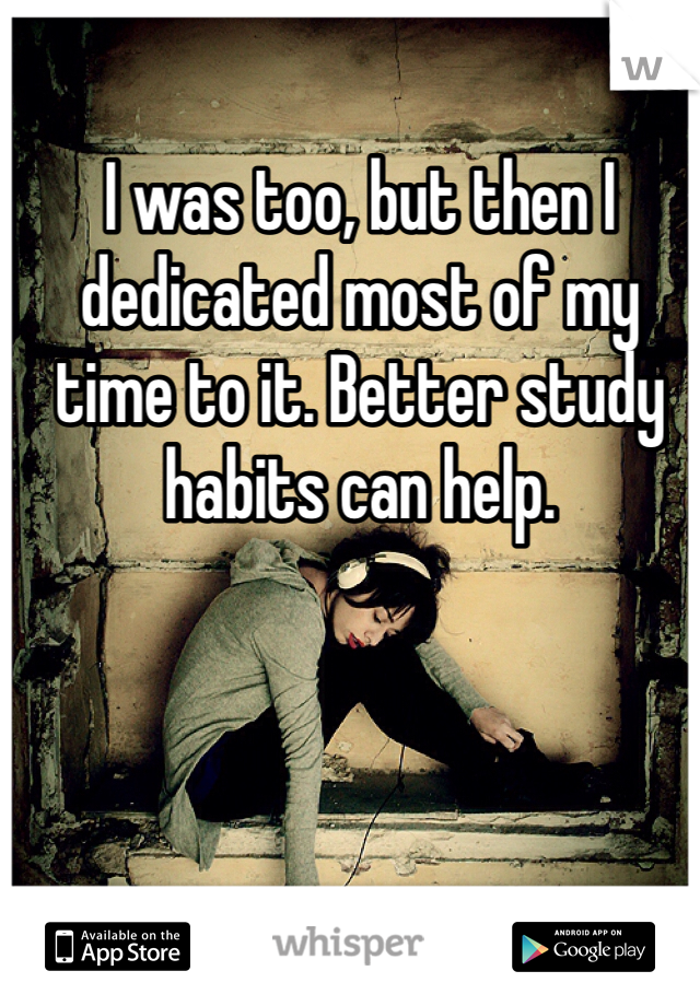 I was too, but then I dedicated most of my time to it. Better study habits can help. 