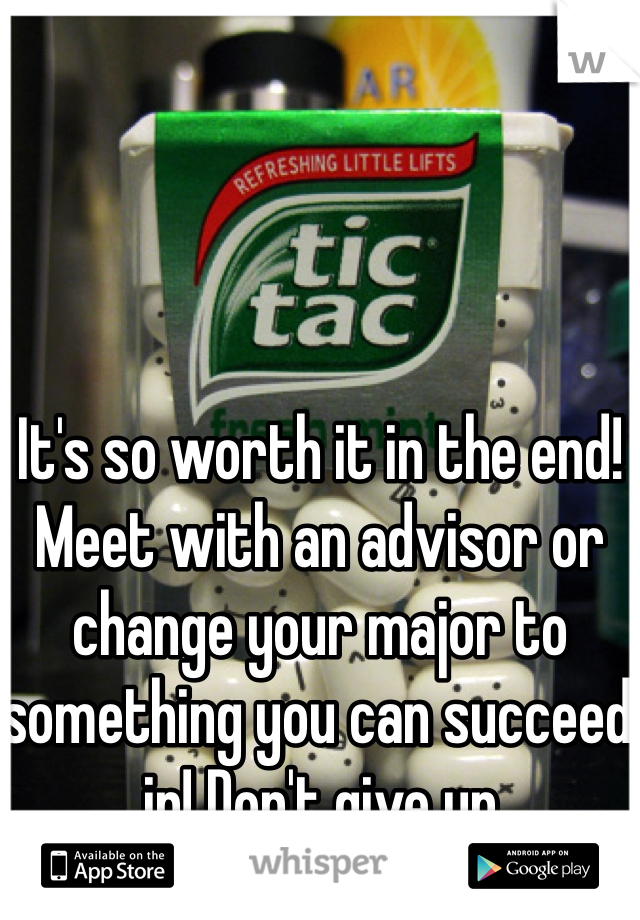 It's so worth it in the end! Meet with an advisor or change your major to something you can succeed in! Don't give up