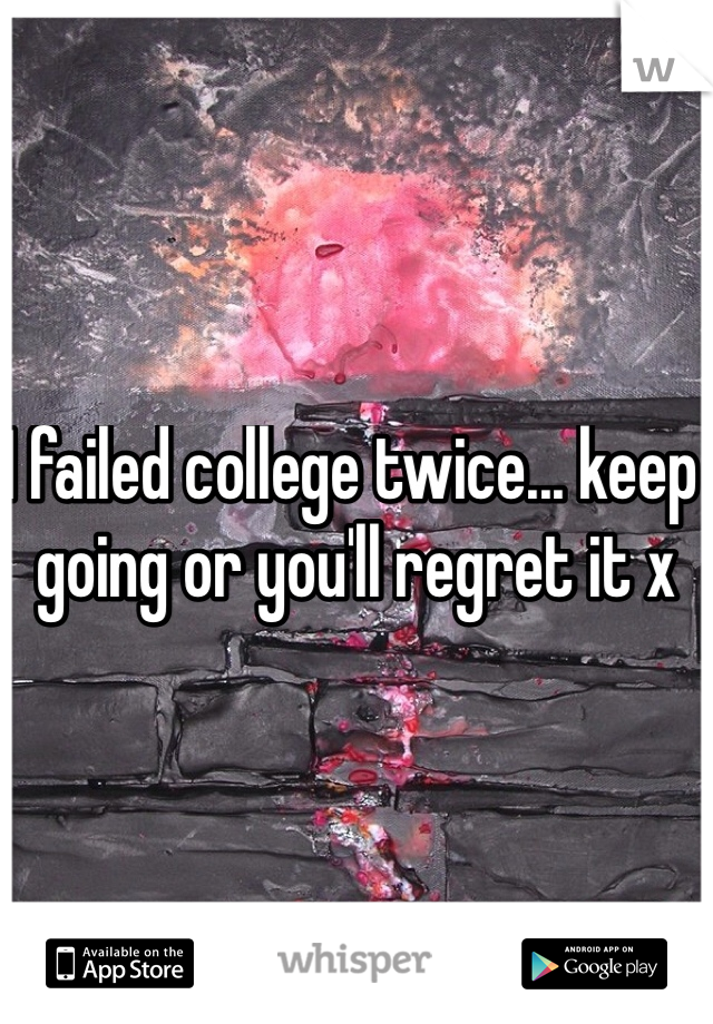 I failed college twice... keep going or you'll regret it x