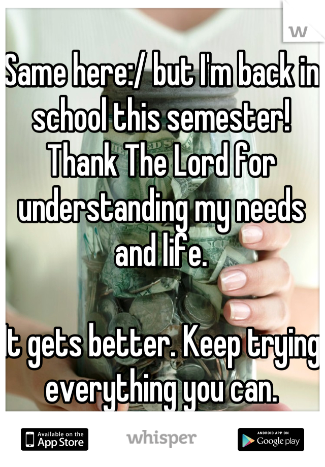 Same here:/ but I'm back in school this semester! Thank The Lord for understanding my needs and life.

It gets better. Keep trying everything you can.