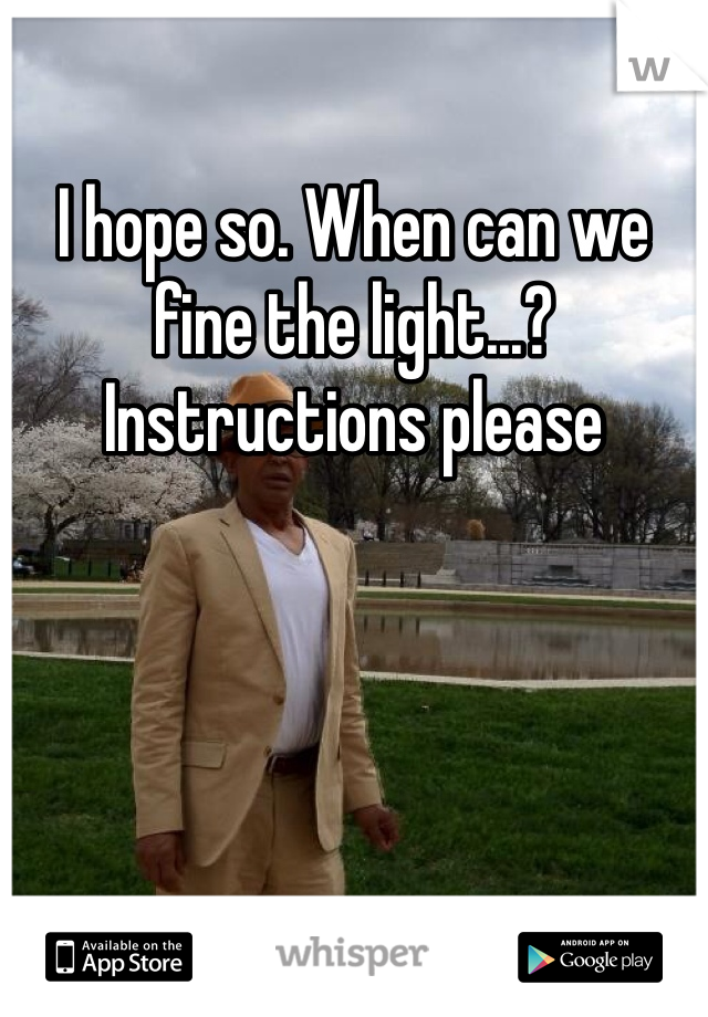 I hope so. When can we fine the light...? Instructions please