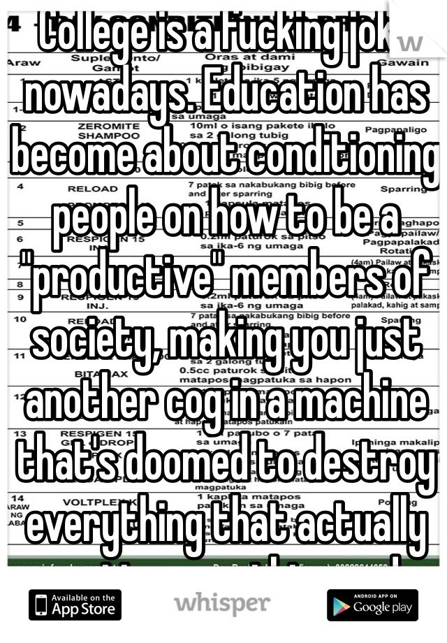 College is a fucking joke nowadays. Education has become about conditioning people on how to be a "productive" members of society, making you just another cog in a machine that's doomed to destroy everything that actually matters on this good earth. So don't worry, the best things in life ARENT things at all. 