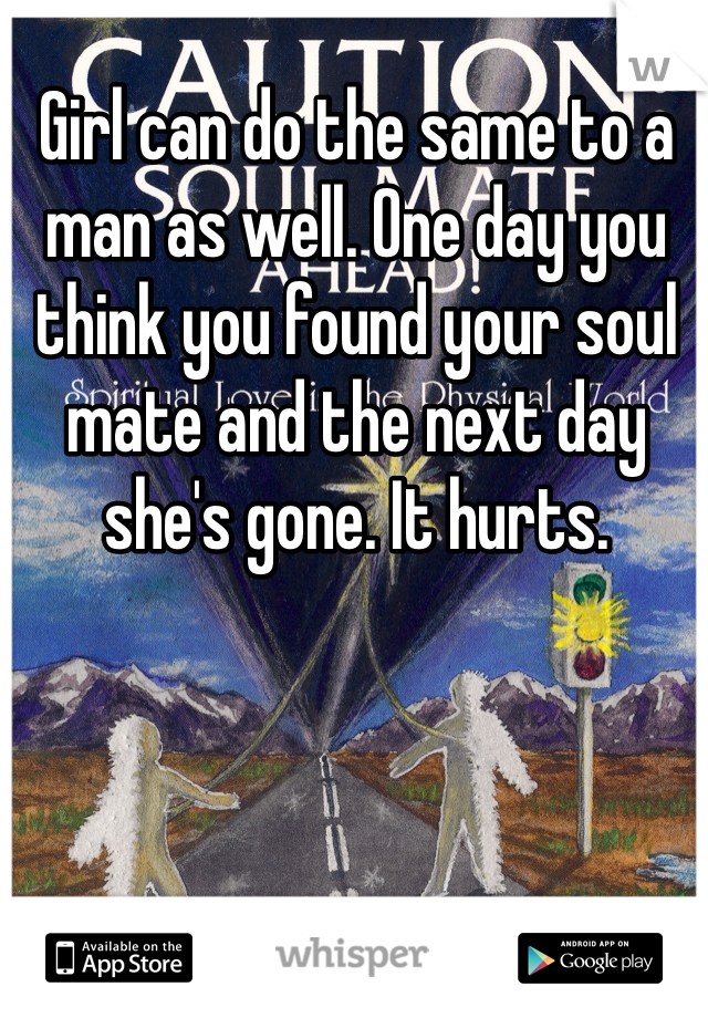 Girl can do the same to a man as well. One day you think you found your soul mate and the next day she's gone. It hurts.