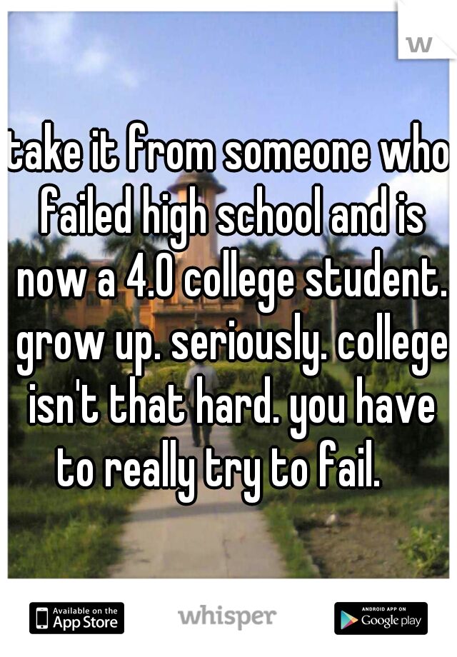 take it from someone who failed high school and is now a 4.0 college student. grow up. seriously. college isn't that hard. you have to really try to fail.   