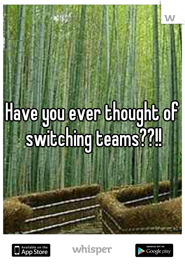 Have you ever thought of switching teams??!!