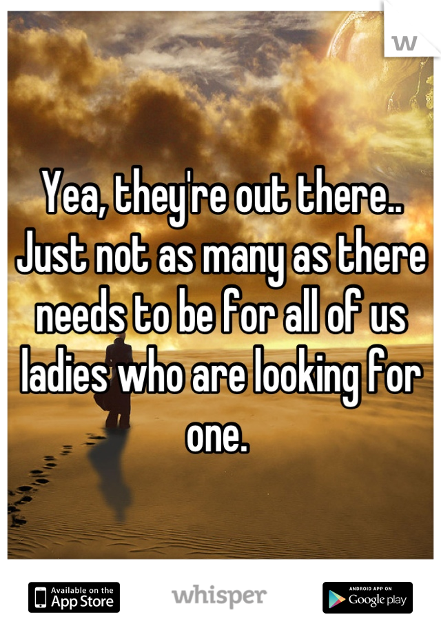 Yea, they're out there.. Just not as many as there needs to be for all of us ladies who are looking for one. 