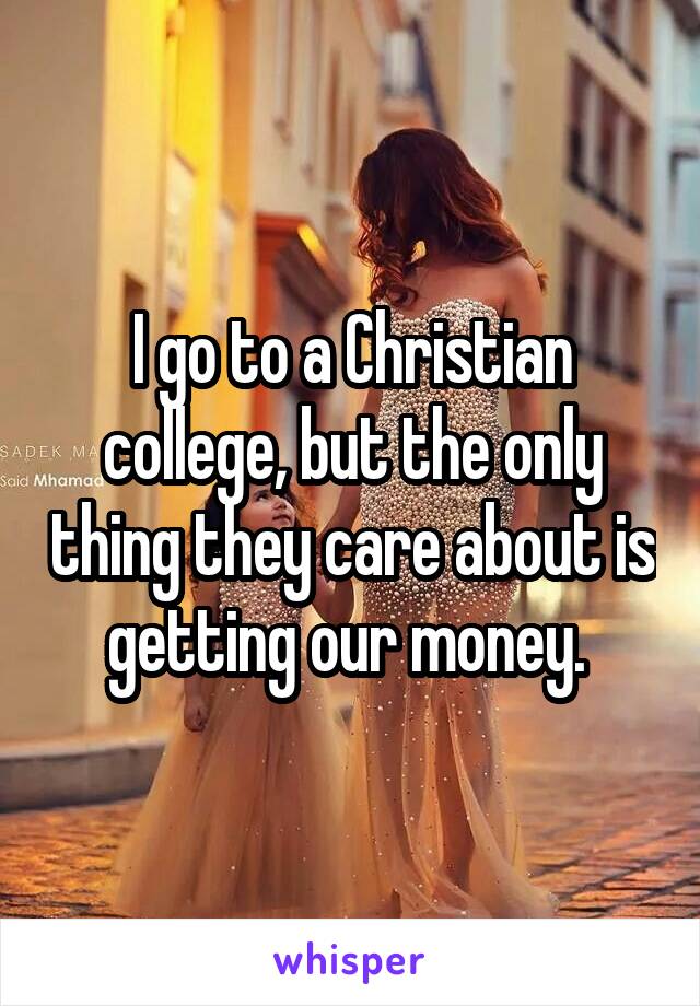I go to a Christian college, but the only thing they care about is getting our money. 