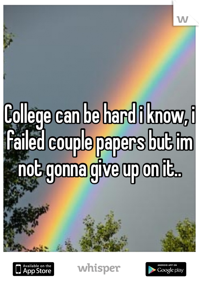 College can be hard i know, i failed couple papers but im not gonna give up on it..