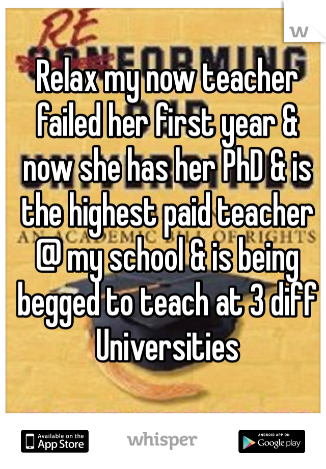 Relax my now teacher failed her first year & now she has her PhD & is the highest paid teacher @ my school & is being begged to teach at 3 diff Universities