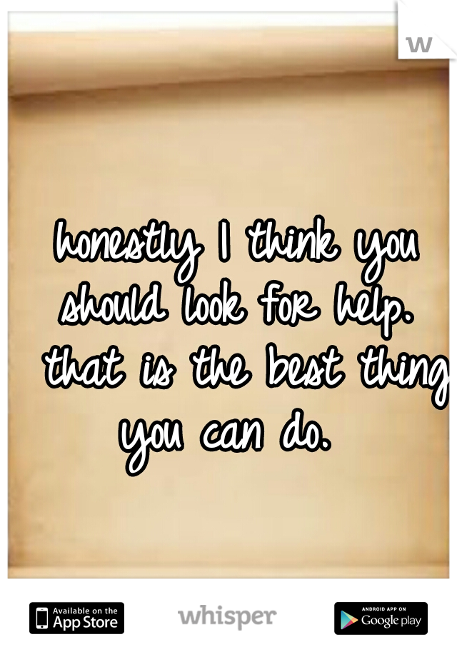 honestly I think you should look for help.  that is the best thing you can do.  