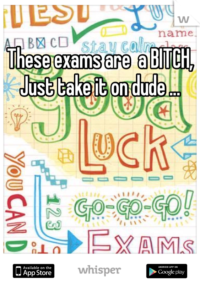 These exams are  a BITCH,
Just take it on dude ...