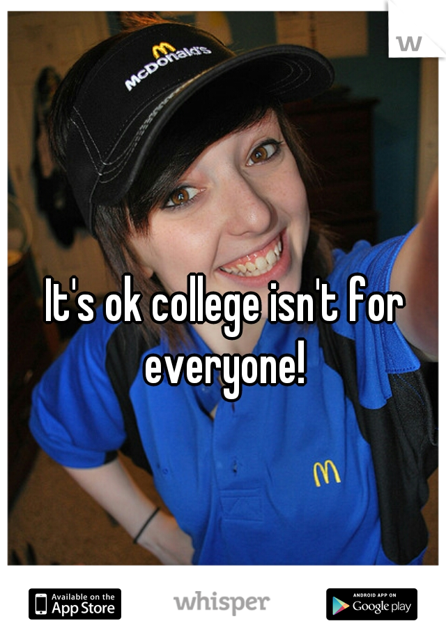 It's ok college isn't for everyone! 