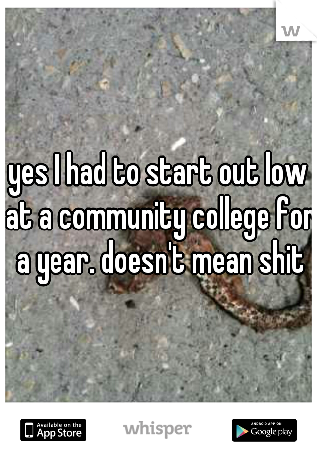 yes I had to start out low at a community college for a year. doesn't mean shit