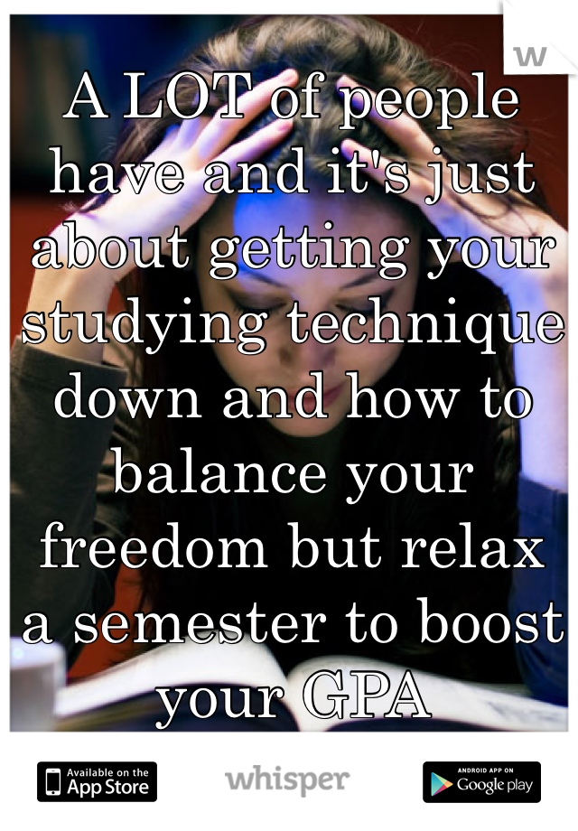 A LOT of people have and it's just about getting your studying technique down and how to balance your freedom but relax 
a semester to boost your GPA