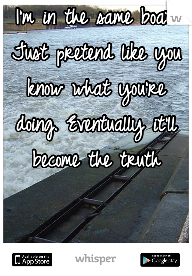 I'm in the same boat. 
Just pretend like you know what you're doing. Eventually it'll become the truth