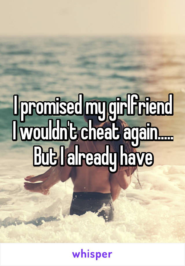 I promised my girlfriend I wouldn't cheat again..... But I already have