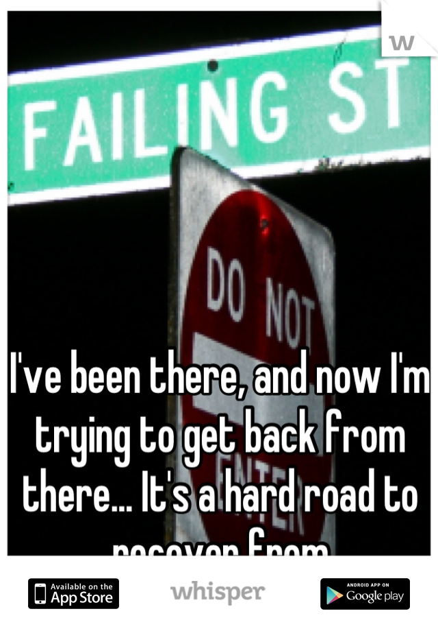 I've been there, and now I'm trying to get back from there... It's a hard road to recover from
