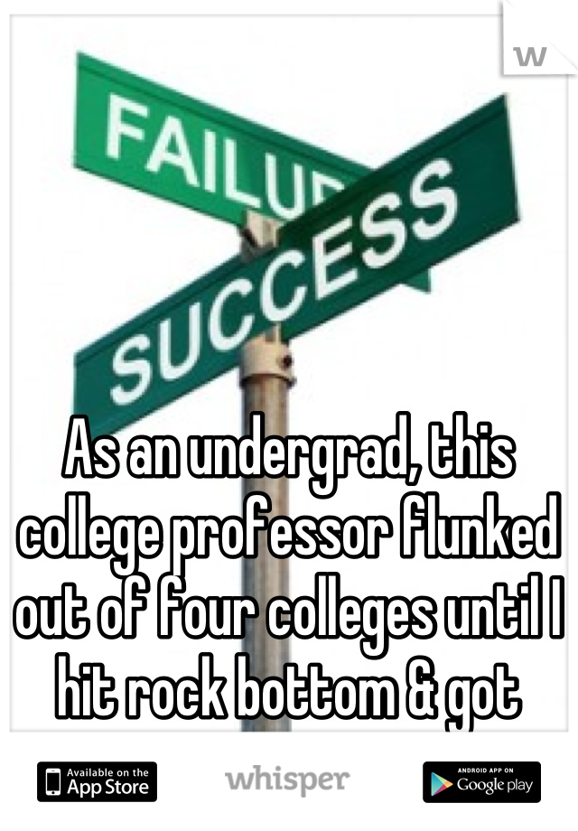 As an undergrad, this college professor flunked out of four colleges until I hit rock bottom & got serious.