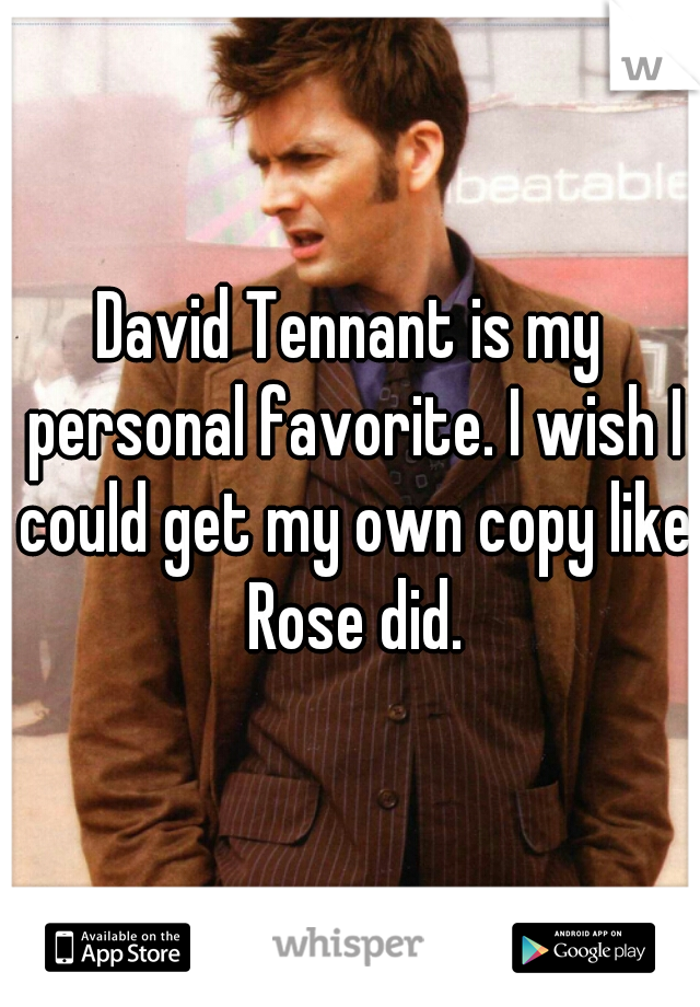 David Tennant is my personal favorite. I wish I could get my own copy like Rose did.