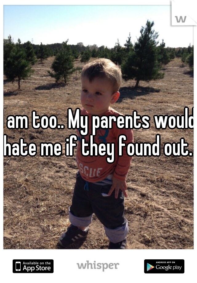 I am too.. My parents would hate me if they found out. .