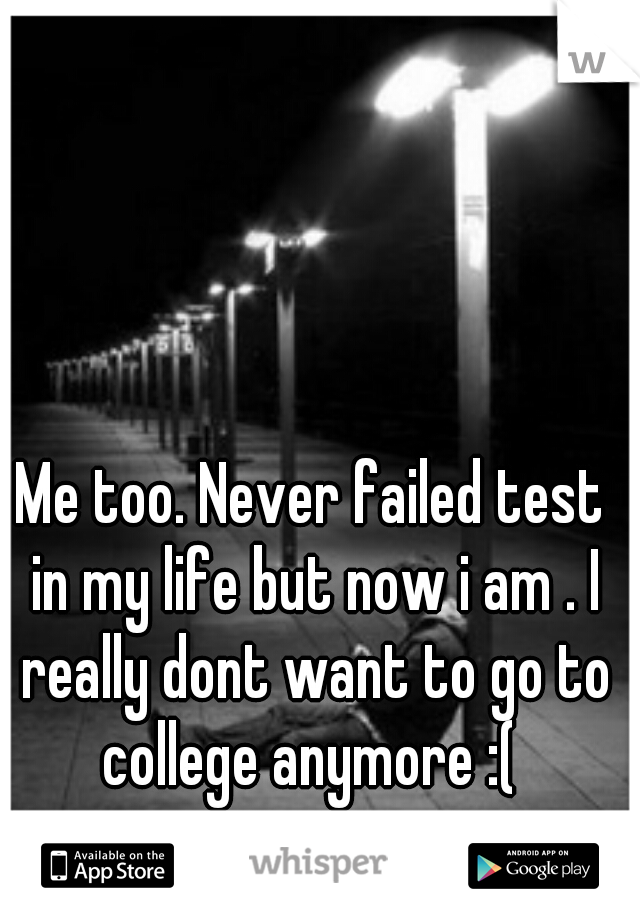 Me too. Never failed test in my life but now i am . I really dont want to go to college anymore :( 
