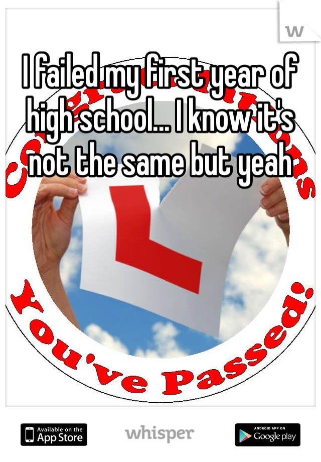 I failed my first year of high school... I know it's not the same but yeah