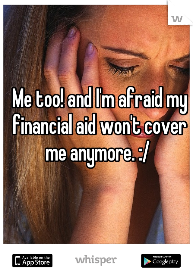 Me too! and I'm afraid my financial aid won't cover me anymore. :/ 